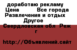 доработаю рекламу › Цена ­ --- - Все города Развлечения и отдых » Другое   . Свердловская обл.,Реж г.